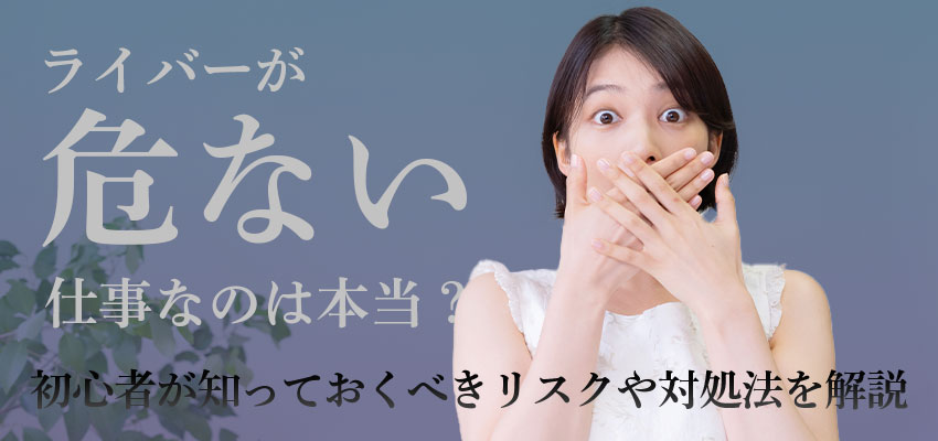 ライバーが危ない仕事なのは本当？初心者が知っておくべきリスクや対処法を解説