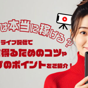 ライバーは本当に稼げる？ライブ配信で高収入を得るためのコツやアプリ選びのポイントをご紹介！