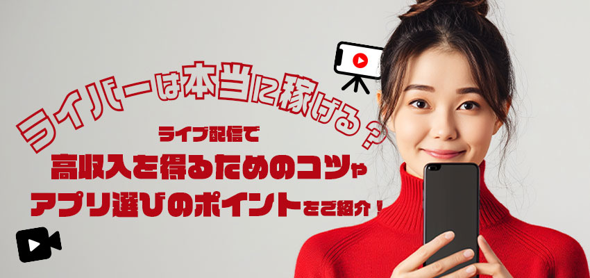ライバーは本当に稼げる？ライブ配信で高収入を得るためのコツやアプリ選びのポイントをご紹介！