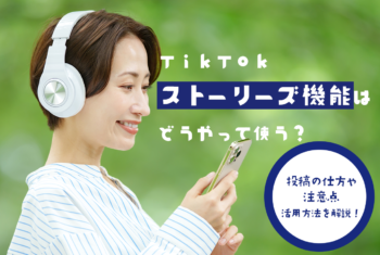 TikTokストーリーズ機能はどうやって使う？投稿の仕方や注意点、活用方法を解説！