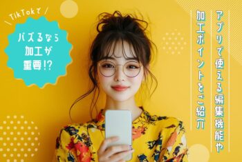 TikTokでバズるなら加工が重要！？アプリで使える編集機能や加工ポイントをご紹介