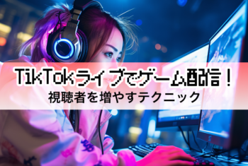 TikTokライブでゲーム配信！視聴者を増やすテクニック