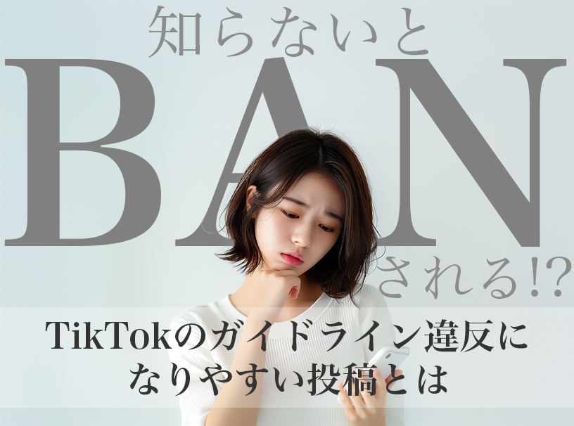 知らないとBANされる!? TikTokのガイドライン違反になりやすい投稿とは