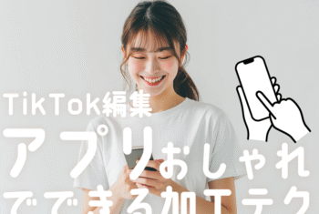 初心者でも簡単！TikTok編集アプリでできるおしゃれ加工テク