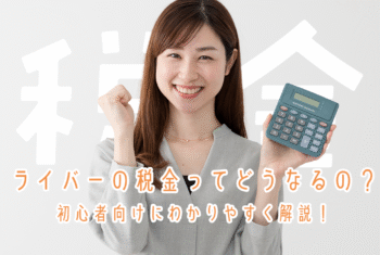 ライバーの税金ってどうなるの？初心者向けにわかりやすく解説！